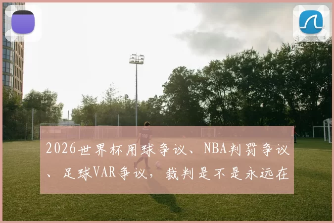 2026世界杯用球争议、NBA判罚争议、足球VAR争议，裁判是不是永远在风口浪尖