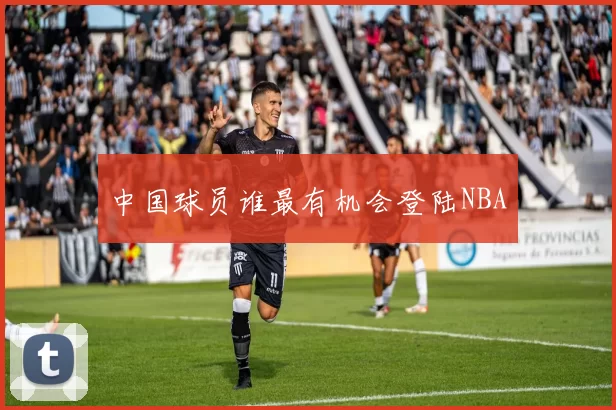 中国球员谁最有机会登陆NBA