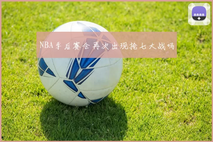 NBA季后赛会再次出现抢七大战吗