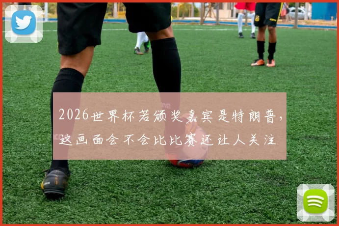 2026世界杯若颁奖嘉宾是特朗普，这画面会不会比比赛还让人关注