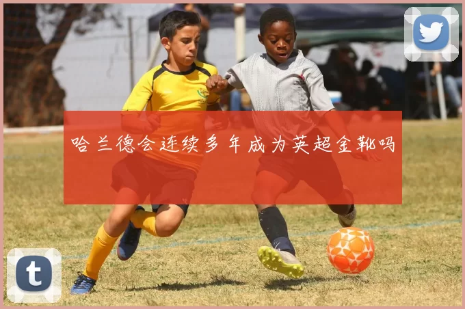 哈兰德会连续多年成为英超金靴吗