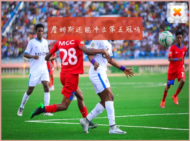 詹姆斯还能冲击第五冠吗
