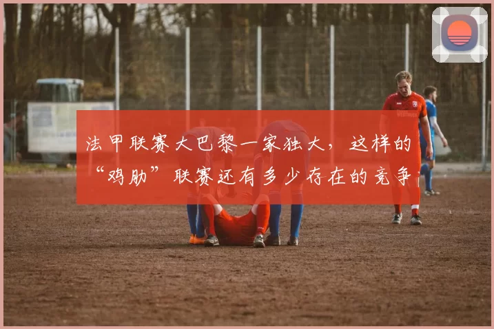 法甲联赛大巴黎一家独大，这样的“鸡肋”联赛还有多少存在的竞争价值和观赏性