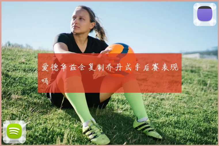 爱德华兹会复制乔丹式季后赛表现吗