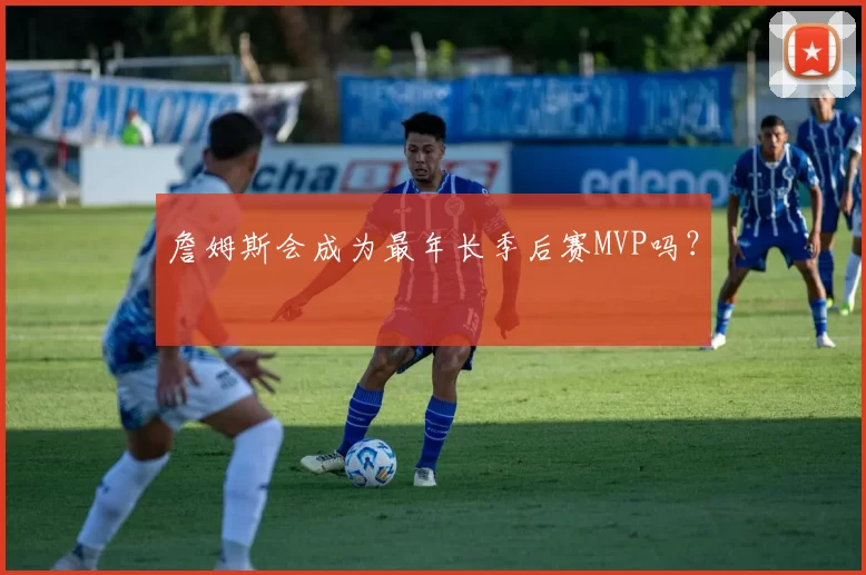 詹姆斯会成为最年长季后赛MVP吗？